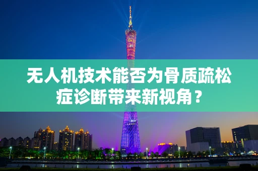 无人机技术能否为骨质疏松症诊断带来新视角？