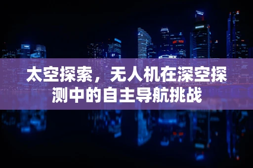 太空探索，无人机在深空探测中的自主导航挑战