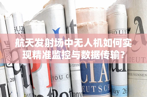航天发射场中无人机如何实现精准监控与数据传输？