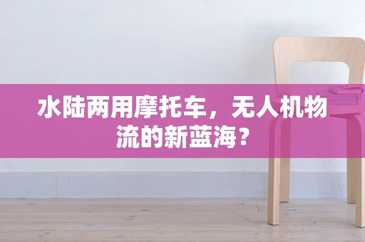 水陆两用摩托车，无人机物流的新蓝海？