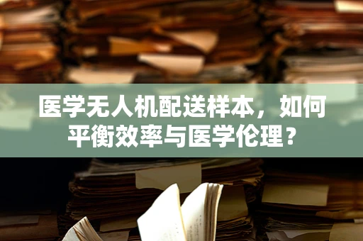 医学无人机配送样本，如何平衡效率与医学伦理？