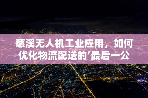 慈溪无人机工业应用，如何优化物流配送的‘最后一公里’？