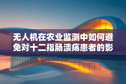 无人机在农业监测中如何避免对十二指肠溃疡患者的影响？
