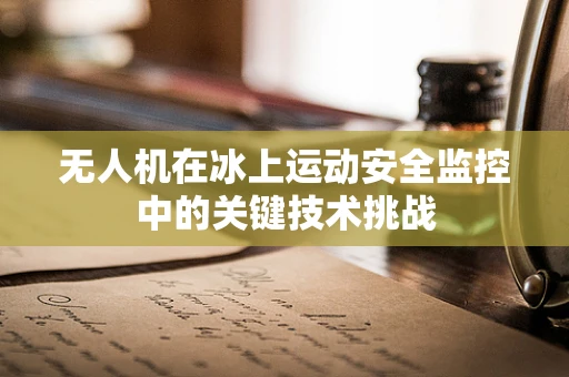 无人机在冰上运动安全监控中的关键技术挑战