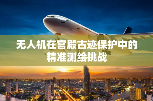 无人机在宫殿古迹保护中的精准测绘挑战
