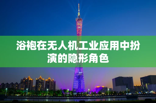 浴袍在无人机工业应用中扮演的隐形角色