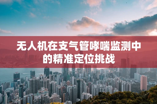 无人机在支气管哮喘监测中的精准定位挑战