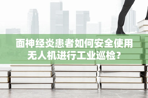 面神经炎患者如何安全使用无人机进行工业巡检？
