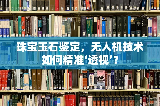 珠宝玉石鉴定，无人机技术如何精准‘透视’？