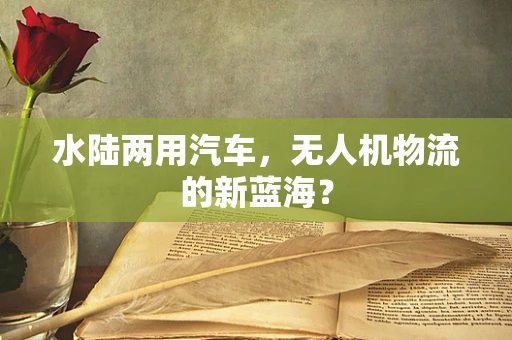 水陆两用汽车，无人机物流的新蓝海？