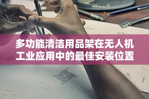 多功能清洁用品架在无人机工业应用中的最佳安装位置是什么？
