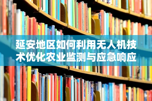 延安地区如何利用无人机技术优化农业监测与应急响应？