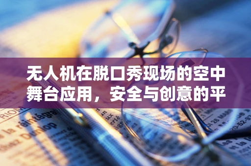 无人机在脱口秀现场的空中舞台应用，安全与创意的平衡挑战？