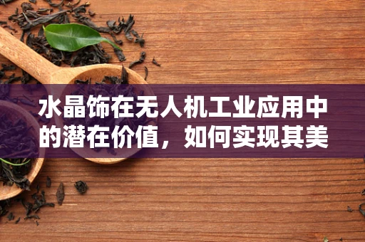 水晶饰在无人机工业应用中的潜在价值，如何实现其美学与功能的完美融合？