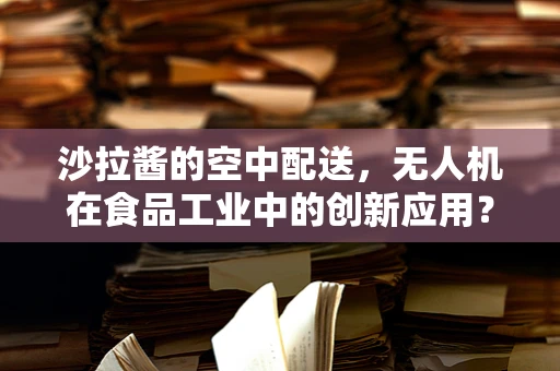 沙拉酱的空中配送，无人机在食品工业中的创新应用？