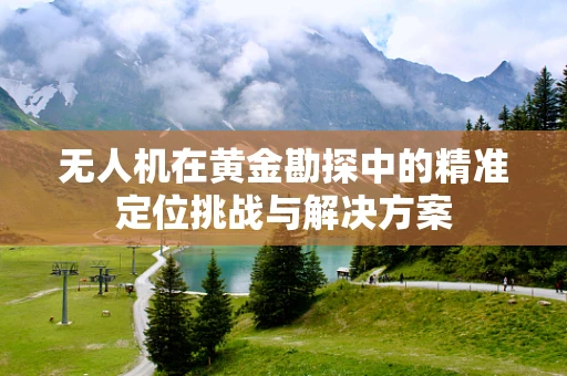 无人机在黄金勘探中的精准定位挑战与解决方案