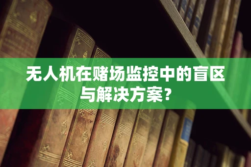 无人机在赌场监控中的盲区与解决方案？