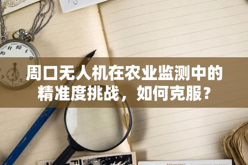周口无人机在农业监测中的精准度挑战，如何克服？