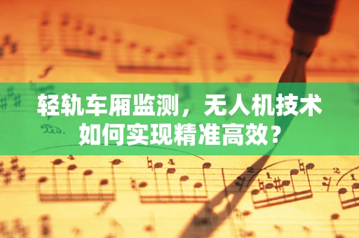 轻轨车厢监测，无人机技术如何实现精准高效？