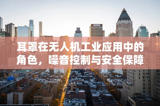耳罩在无人机工业应用中的角色，噪音控制与安全保障的双重考量