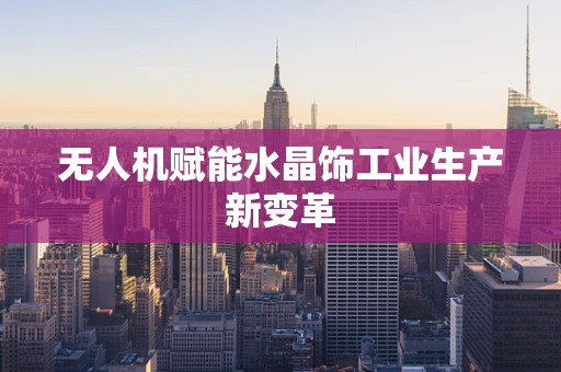 无人机赋能水晶饰工业生产新变革