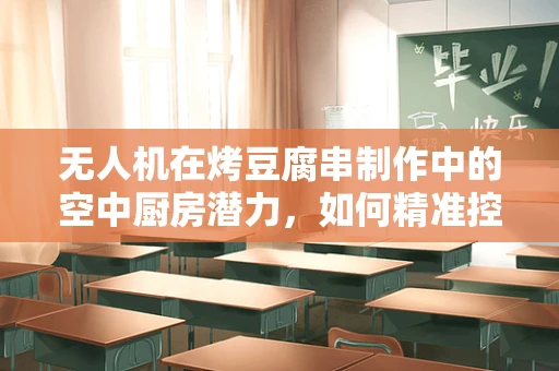 无人机在烤豆腐串制作中的空中厨房潜力，如何精准控制火候？
