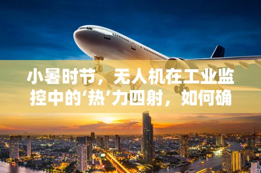 小暑时节，无人机在工业监控中的‘热’力四射，如何确保高效稳定的飞行作业？
