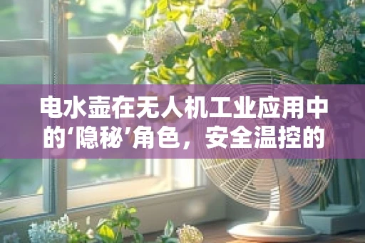 电水壶在无人机工业应用中的‘隐秘’角色，安全温控的挑战与机遇