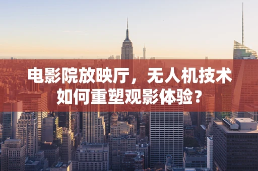 电影院放映厅，无人机技术如何重塑观影体验？
