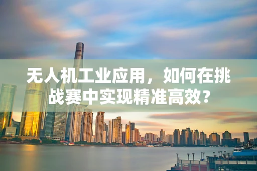 无人机工业应用，如何在挑战赛中实现精准高效？