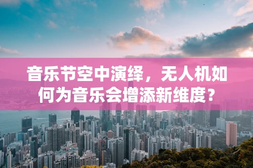 音乐节空中演绎，无人机如何为音乐会增添新维度？