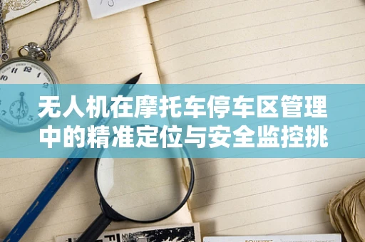 无人机在摩托车停车区管理中的精准定位与安全监控挑战