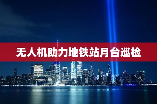 无人机助力地铁站月台巡检