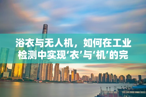 浴衣与无人机，如何在工业检测中实现‘衣’与‘机’的完美结合？