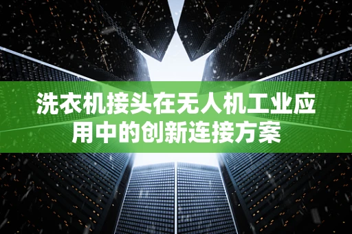 洗衣机接头在无人机工业应用中的创新连接方案