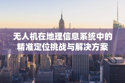 无人机在地理信息系统中的精准定位挑战与解决方案