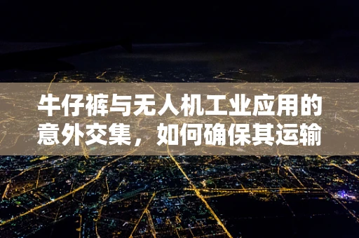 牛仔裤与无人机工业应用的意外交集，如何确保其运输安全？