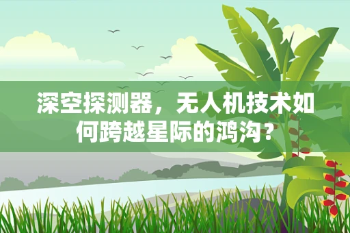 深空探测器，无人机技术如何跨越星际的鸿沟？