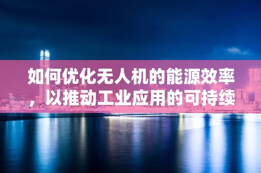 如何优化无人机的能源效率，以推动工业应用的可持续发展？