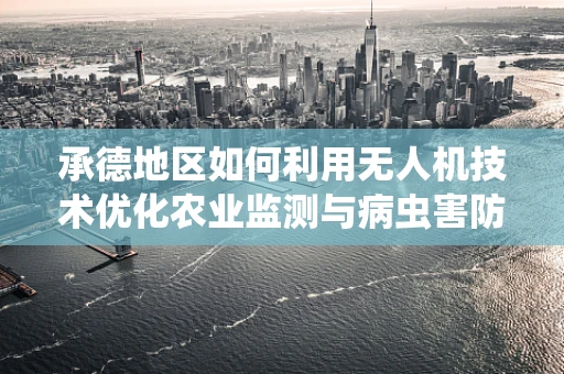 承德地区如何利用无人机技术优化农业监测与病虫害防治？