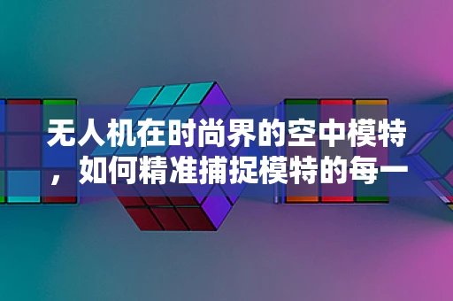 无人机在时尚界的空中模特，如何精准捕捉模特的每一个瞬间？
