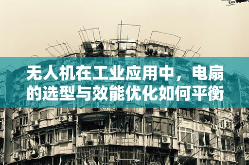 无人机在工业应用中，电扇的选型与效能优化如何平衡？