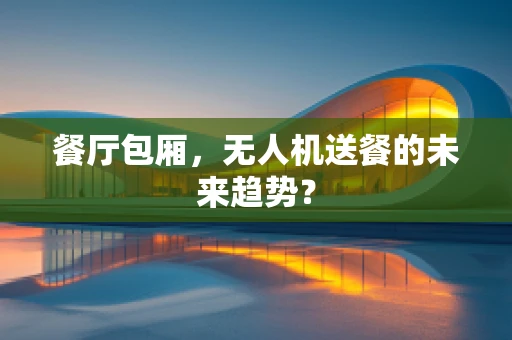 餐厅包厢，无人机送餐的未来趋势？