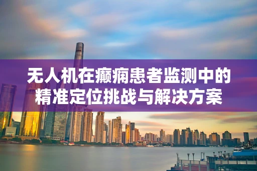 无人机在癫痫患者监测中的精准定位挑战与解决方案