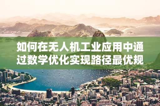 如何在无人机工业应用中通过数学优化实现路径最优规划？