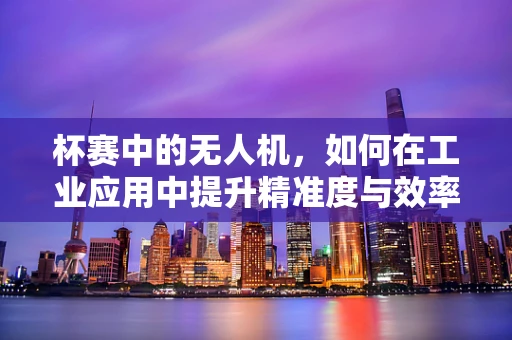 杯赛中的无人机，如何在工业应用中提升精准度与效率？