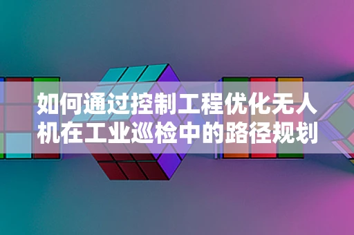 如何通过控制工程优化无人机在工业巡检中的路径规划？