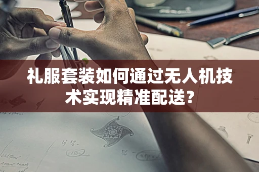 礼服套装如何通过无人机技术实现精准配送？