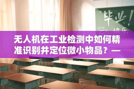 无人机在工业检测中如何精准识别并定位微小物品？——以手镯瑕疵检测为例