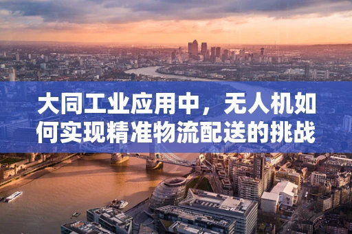 大同工业应用中，无人机如何实现精准物流配送的挑战与对策？